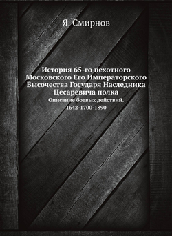 История 65-го пехотного Московского Его Императорского Высочества Государя Наследника Цесаревича полка. Описание боевых действий. 1642-1700-1890 | Я. Смирнов