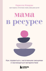 Мама в ресурсе. Как справиться с негативными эмоциями и наслаждаться материнством. Карелла Исваран