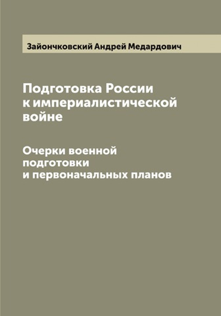 Подготовка России к империалистической войне. Очерки военной подготовки и первоначальных планов | Зайончковский Андрей Медардович