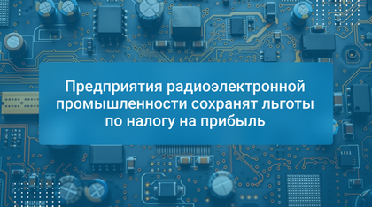 Предприятия радиоэлектронной промышленности сохранят льготы по налогу на прибыль