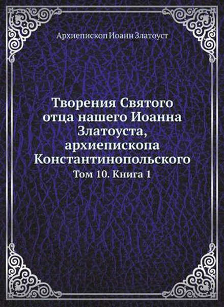 Творения Святого отца нашего Иоанна Златоуста, архиепископа Константинопольского. Том 10. Книга 1 | Архиепископ Иоанн Златоуст