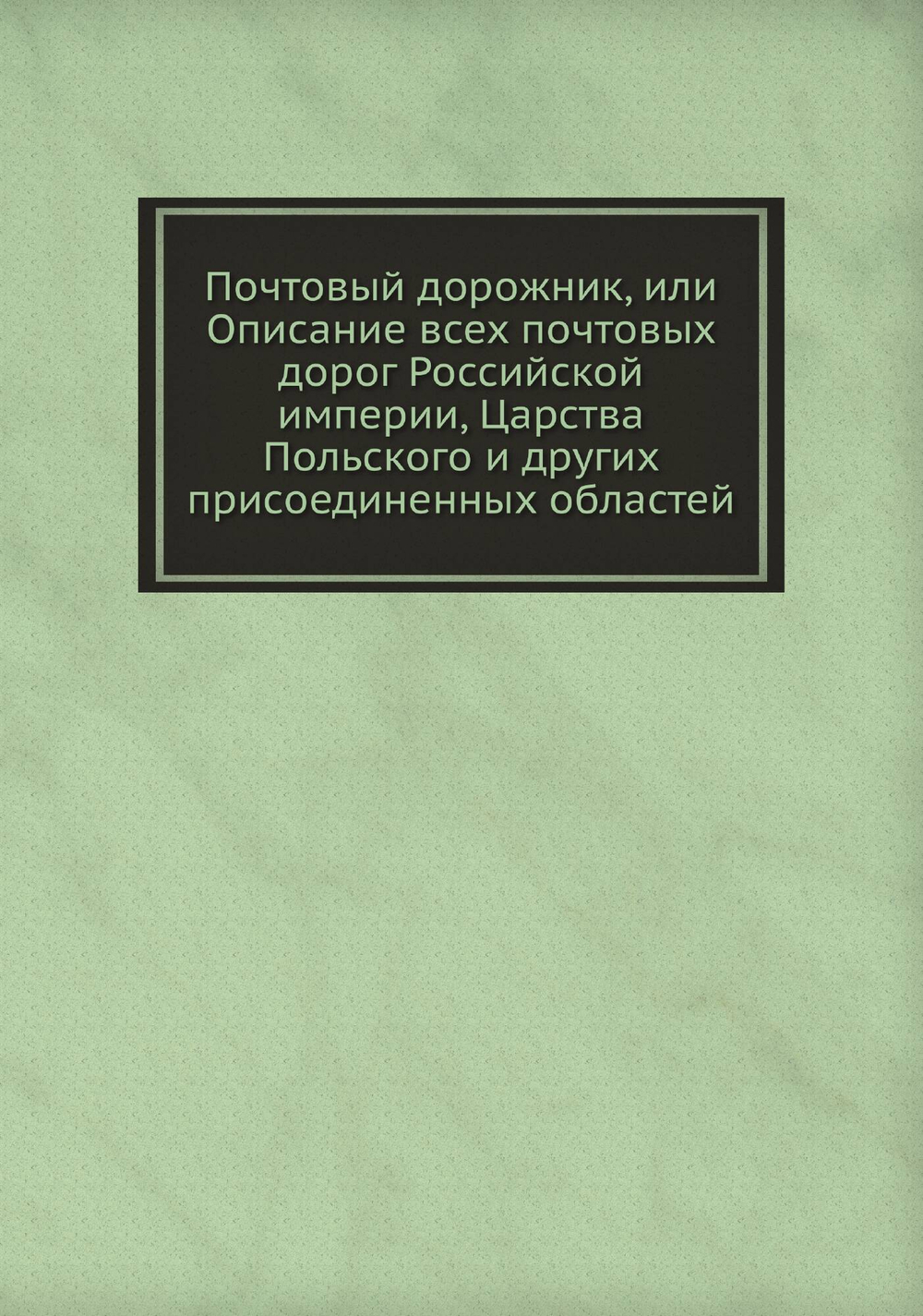Почтовый дорожник, или Описание всех почтовых дорог Российской империи, Царства Польского и других присоединенных областей | Нет автора