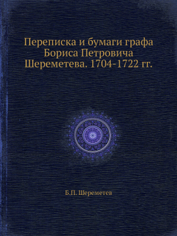 Переписка и бумаги графа Бориса Петровича Шереметева. 1704-1722 гг. | Б.П. Шереметев