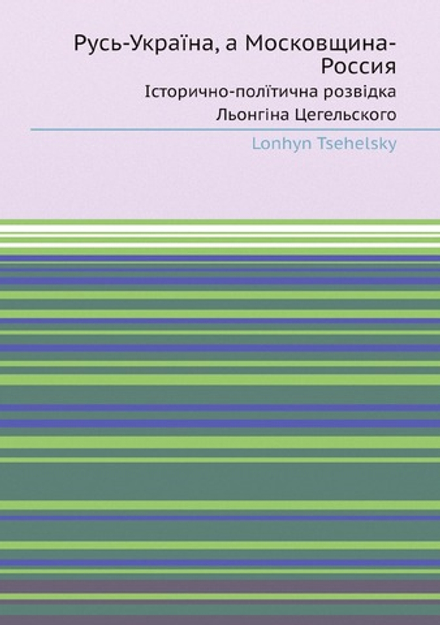 Русь-Украïна, а Московщина-Россия. Iсторично-полïтична розвiдка Льонгiна Цегельского | Lonhyn Tsehelsky