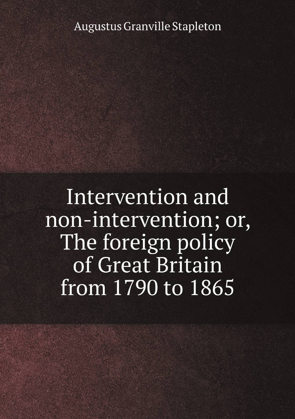 Intervention and non-intervention; or, The foreign policy of Great Britain from 1790 to 1865 | Augustus Granville Stapleton
