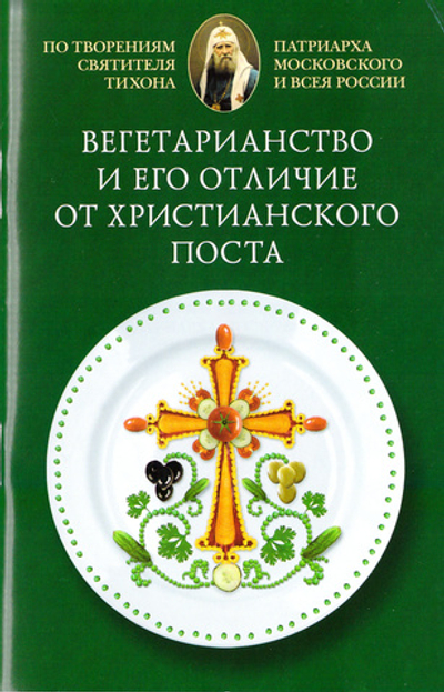 Вегетарианство и его отличие от христианского поста. По творениям святителя Тихона, Патриарха Московского и всея России.