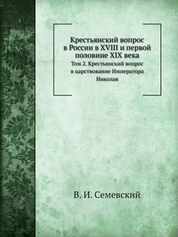 Крестьянский вопрос в России в XVIII и первой половине XIX века. Том 2. Крестьянский вопрос в царствование Императора Николая | В. И. Семевский