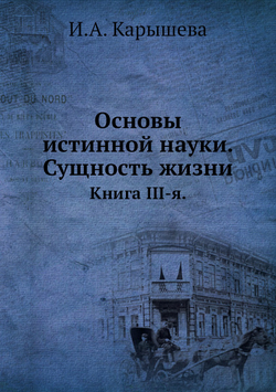 Основы истинной науки. Сущность жизни. Книга III-я. | И.А. Карышева