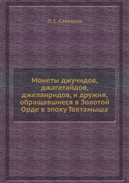 Монеты джучидов, джагатайдов, джелаиридов, и дружия, обращавшиеся в Золотой Орде в эпоху Тохтамыша | П. С. Савельев
