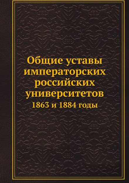 Общие уставы императорских российских университетов. 1863 и 1884 годы | Нет автора
