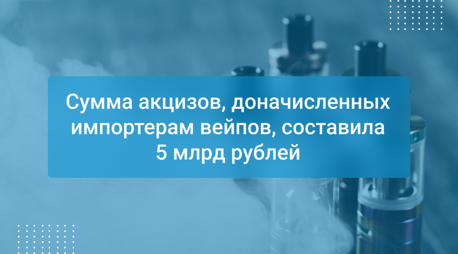 Сумма акцизов, доначисленных импортерам вейпов, составила 5 млрд рублей
