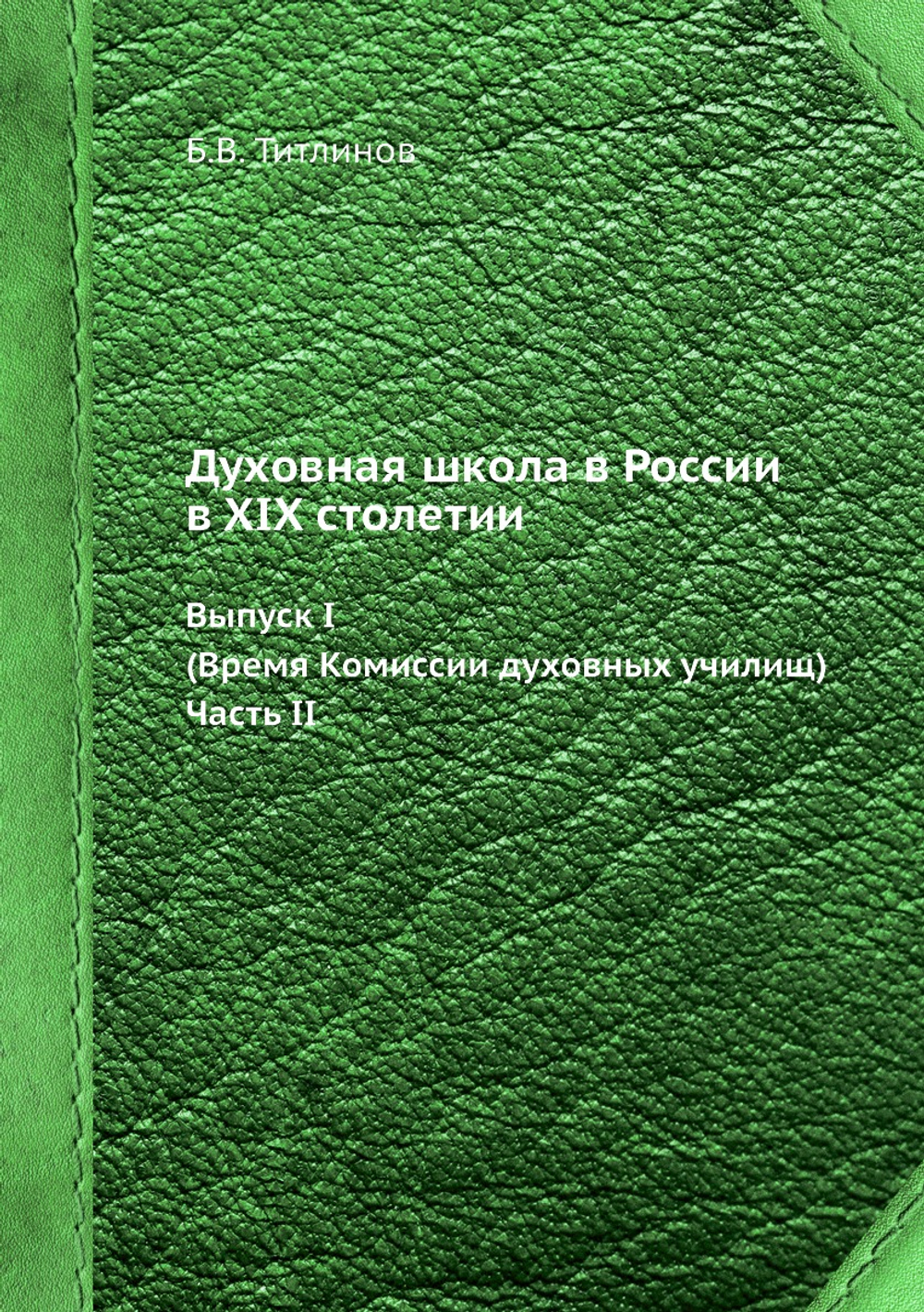Духовная школа в России в XIX столетии. Выпуск I. (Время Комиссии духовных училищ) Часть II | Б.В. Титлинов