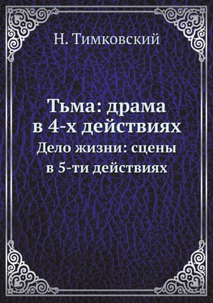 Тьма: драма в 4-х действиях. Дело жизни: сцены в 5-ти действиях | Н. Тимковский