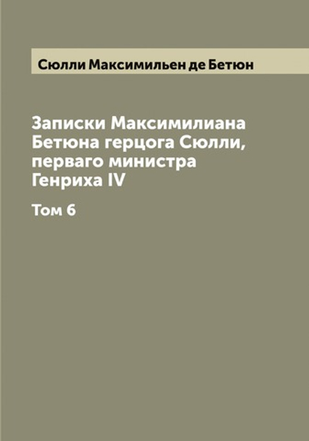 Записки Максимилиана Бетюна герцога Сюлли, перваго министра Генриха IV. Том 6 | Сюлли Максимильен де Бетюн