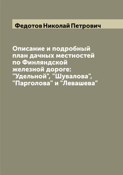 Описание и подробный план дачных местностей по Финляндской железной дороге: "Удельной", "Шувалова", "Парголова" и "Левашева" | Федотов Николай Петрович