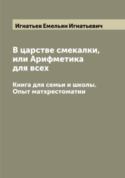 В царстве смекалки, или Арифметика для всех. Книга для семьи и школы. Опыт матхрестоматии | Игнатьев Емельян Игнатьевич
