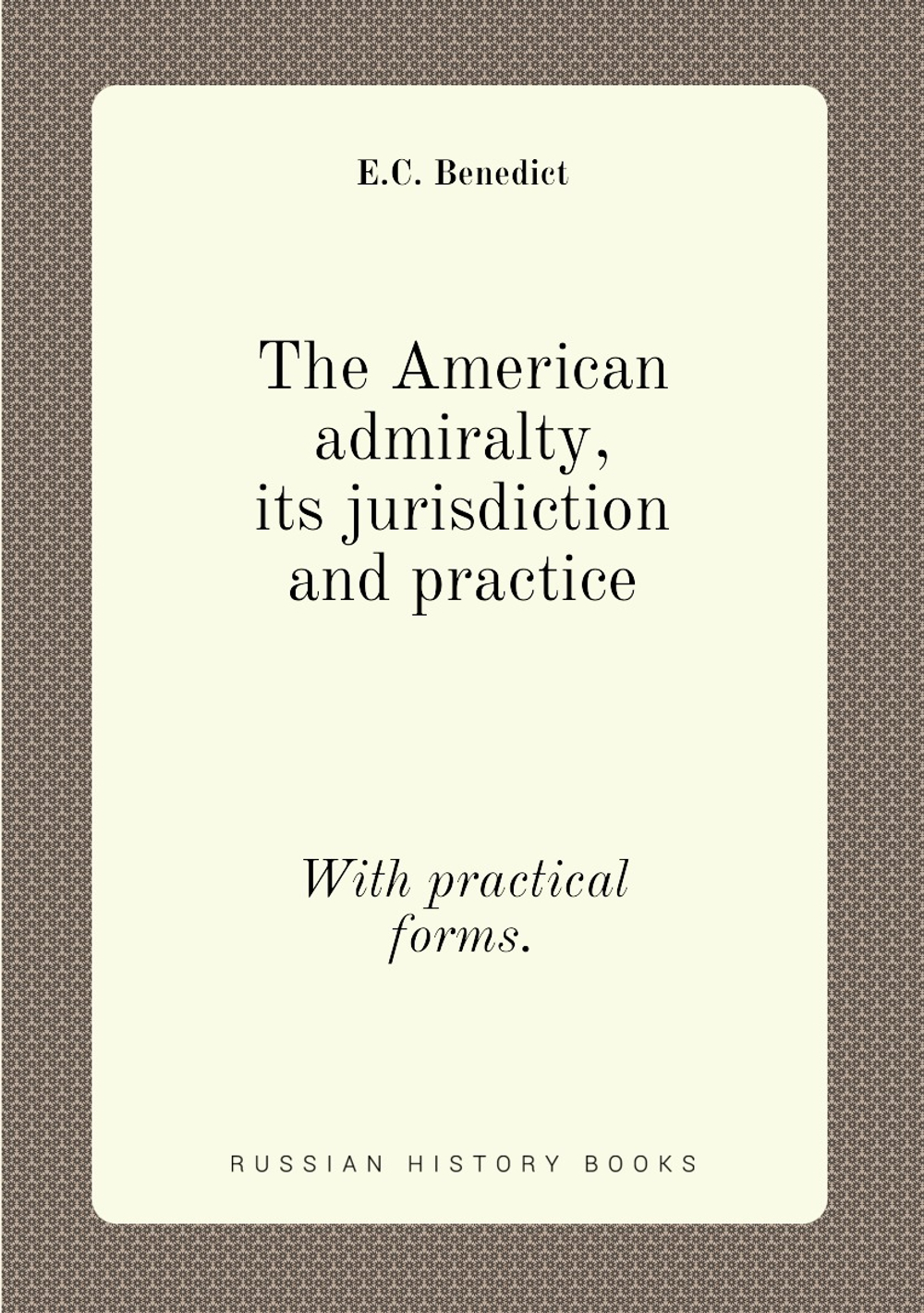 The American admiralty, its jurisdiction and practice. With practical forms. | E.C. Benedict