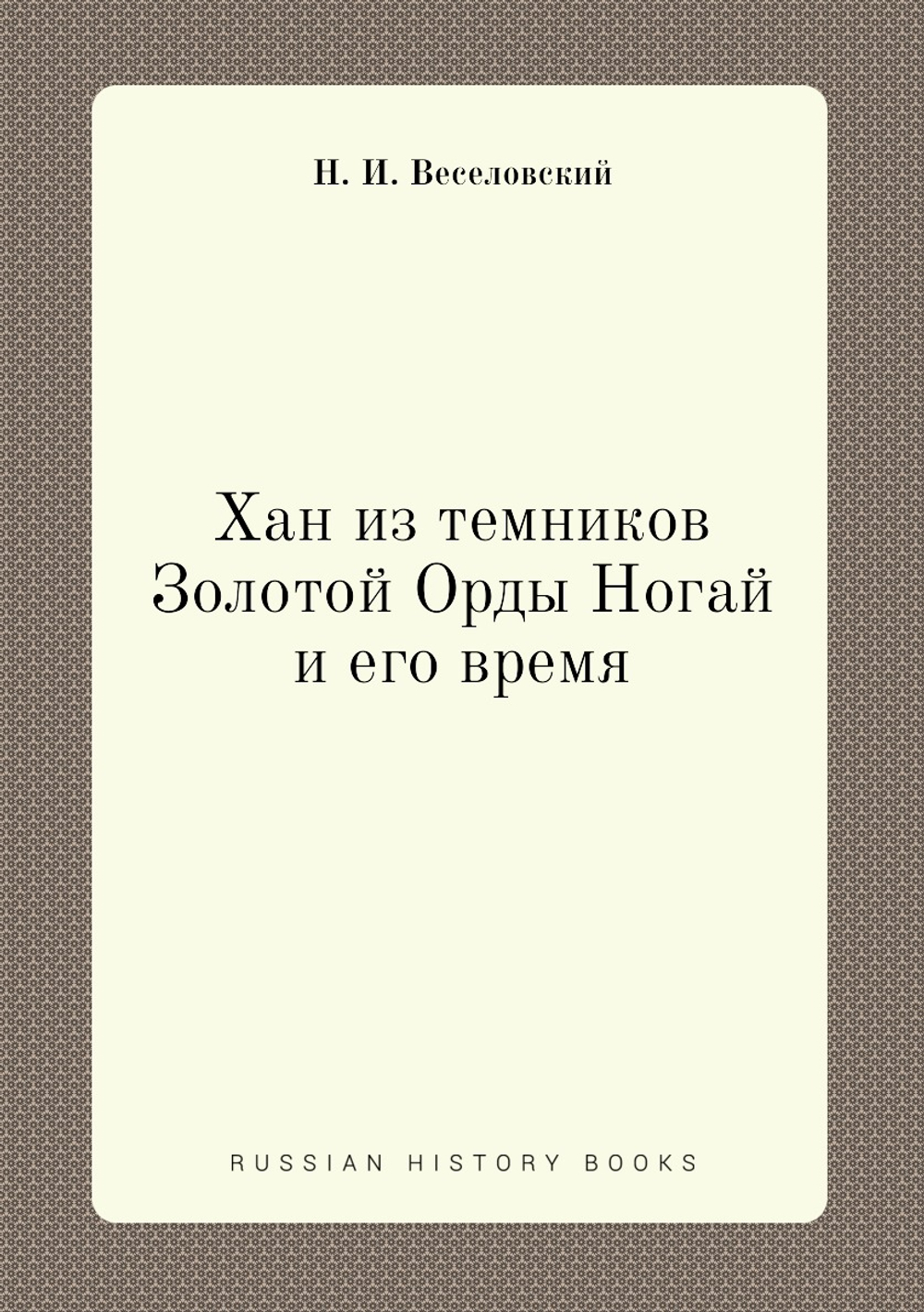 Хан из темников Золотой Орды Ногай и его время | Н. И. Веселовский