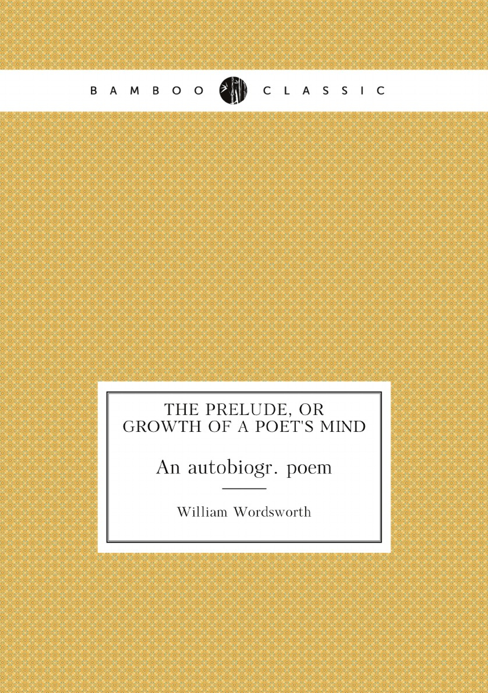 The prelude, or growth of a poet's mind. An autobiogr. poem | Wordsworth William