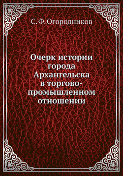 Очерк истории города Архангельска в торгово-промышленном отношении | С. Ф. Огородников