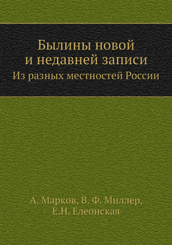 Былины новой и недавней записи. Из разных местностей России | А. Марков; В. Ф. Миллер; Е.Н. Елеонская