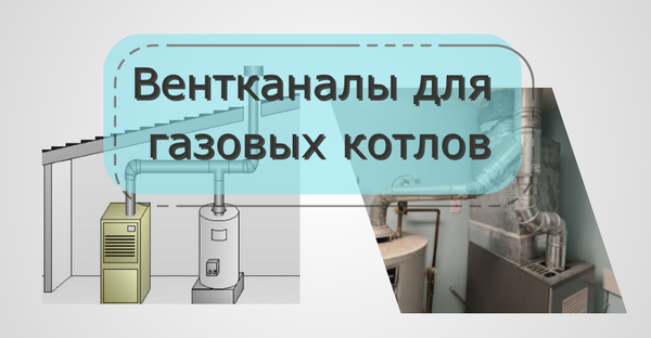 Вентканалы для газовых котлов в частном доме: монтаж, требования и обслуживание
