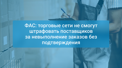 ФАС: торговые сети не смогут штрафовать поставщиков за невыполнение заказов без подтверждения