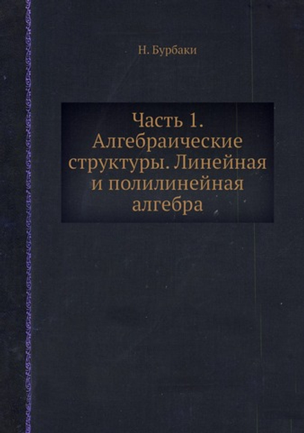 Часть 1. Алгебраические структуры. Линейная и полилинейная алгебра | Н. Бурбаки