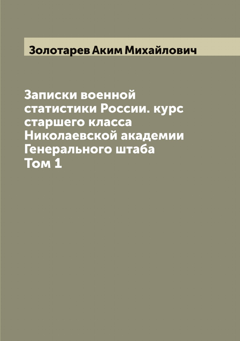 Записки военной статистики России. курс старшего класса Николаевской академии Генерального штаба. Том 1 | Золотарев Аким Михайлович
