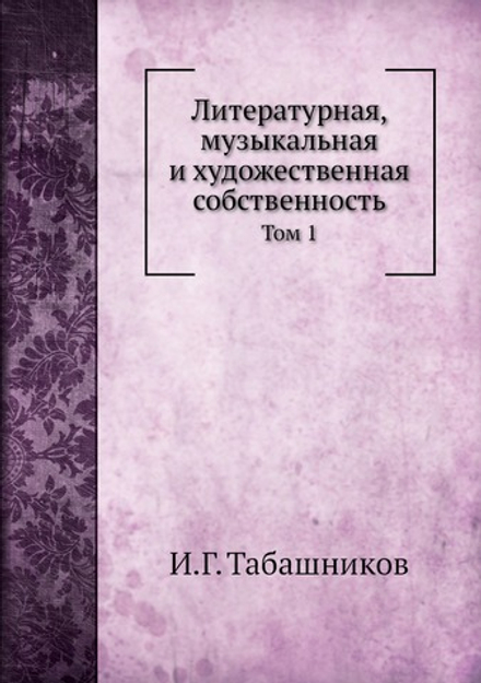 Литературная, музыкальная и художественная собственность. Том 1 | И.Г. Табашников