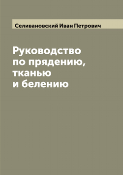 Руководство по прядению, тканью и белению | Селивановский Иван Петрович