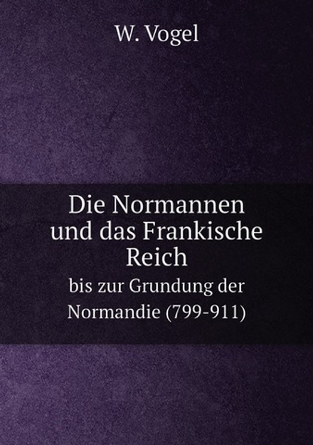 Die Normannen und das Frankische Reich. bis zur Grundung der Normandie (799-911) | W. Vogel
