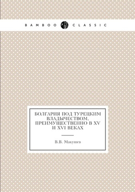 Болгария под турецким владычеством, преимущественно в XV и XVI веках | В.В. Макушев
