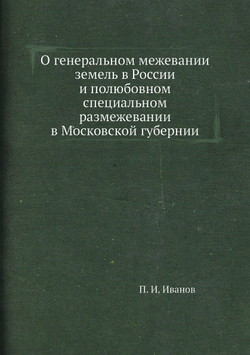 О генеральном межевании земель в России и полюбовном специальном размежевании в Московской губернии | П. И. Иванов