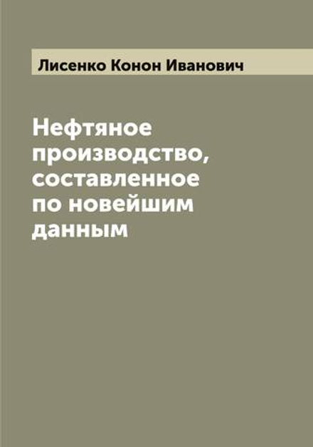 Нефтяное производство, составленное по новейшим данным К. Лисенко, профессором Горного института | Лисенко Конон Иванович
