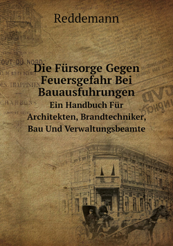 Die Fürsorge Gegen Feuersgefahr Bei Bauausfuhrungen. Ein Handbuch Für Architekten, Brandtechniker, Bau Und Verwaltungsbeamte | Reddemann