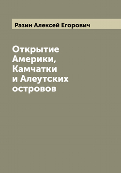 Открытие Америки, Камчатки и Алеутских островов | Разин Алексей Егорович