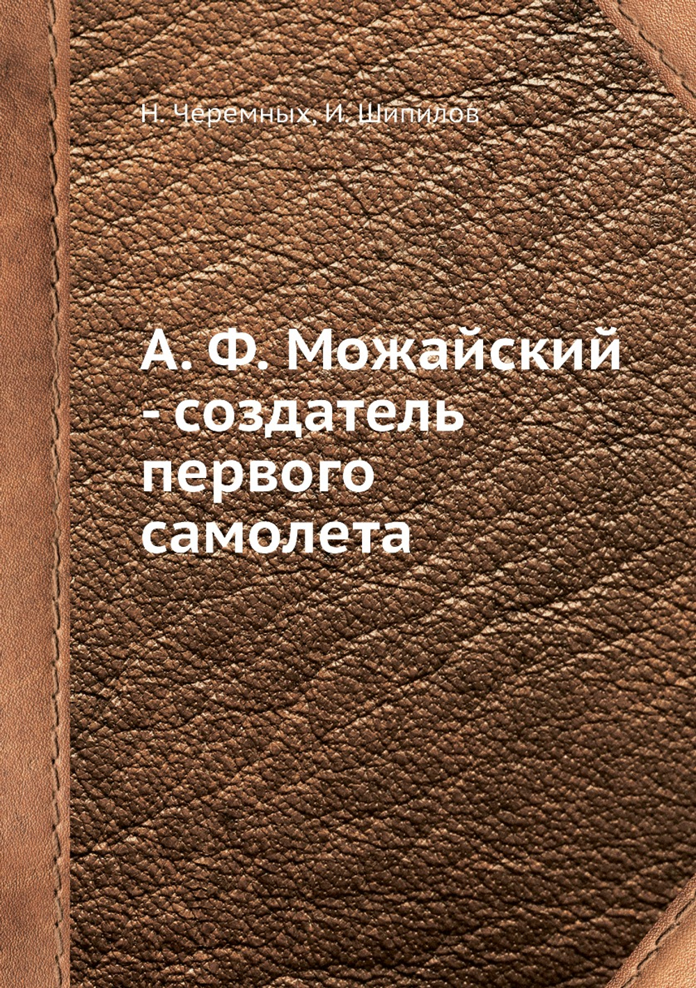 А. Ф. Можайский - создатель первого самолета | Н. Черемных; И. Шипилов