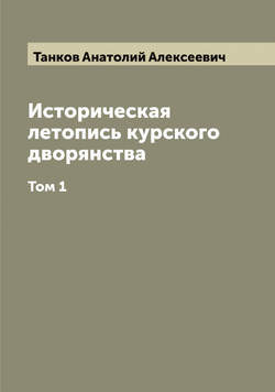 Историческая летопись курского дворянства. Том 1 | Танков Анатолий Алексеевич