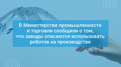 В Министерстве промышленности и торговли сообщили о том, что заводы опасаются использовать роботов на производстве