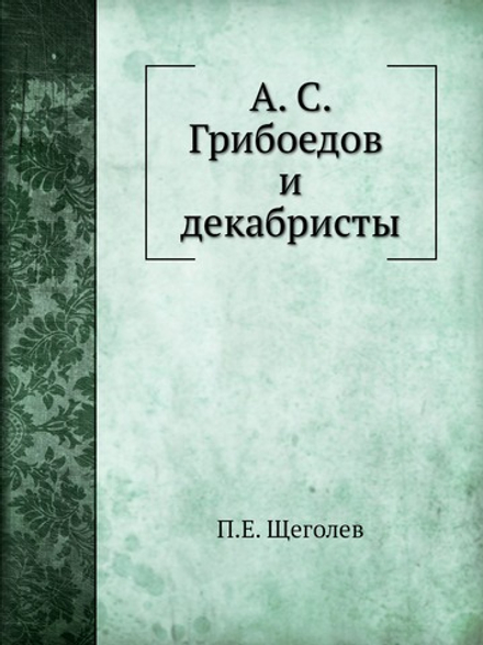 А. С. Грибоедов и декабристы | П.Е. Щеголев