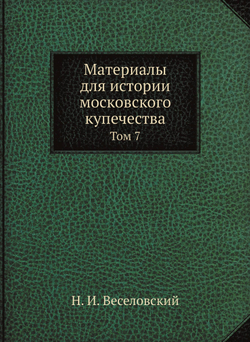 Материалы для истории московского купечества. Том 7 | Н. И. Веселовский