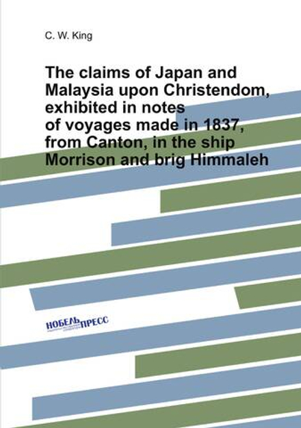 The claims of Japan and Malaysia upon Christendom, exhibited in notes of voyages made in 1837, from Canton, in the ship Morrison and brig Himmaleh | C. W. King