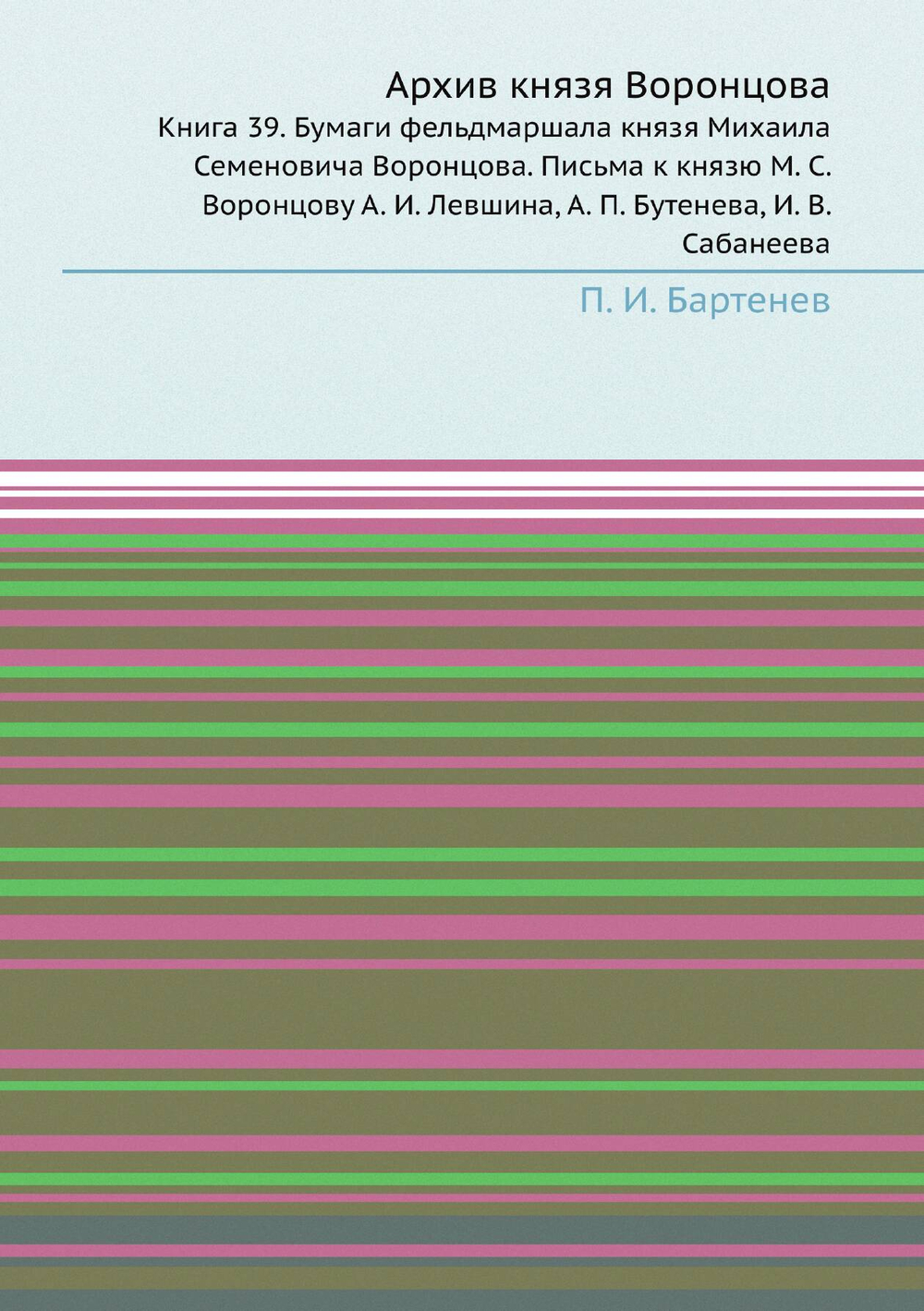 Архив князя Воронцова. Книга 39. Бумаги фельдмаршала князя Михаила Семеновича Воронцова. Письма к князю М. С. Воронцову А. И. Левшина, А. П. Бутенева, И. В. Сабанеева | П. И. Бартенев