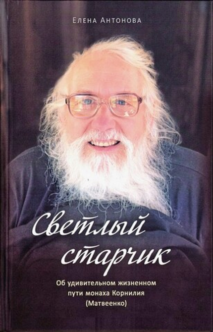 Светлый старчик. Об удивительном жизненном пути монаха Корнилия (Матвеенко). Елена Антонова
