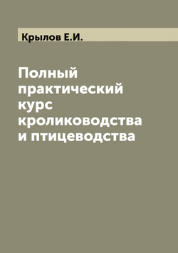 Полный практический курс кролиководства и птицеводства | Крылов Е.И.