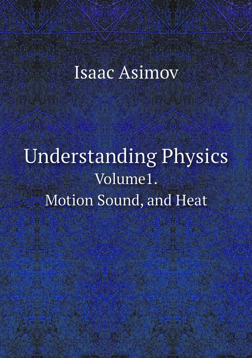 Understanding Physics. Volume1. Motion Sound, and Heat | Isaac Asimov