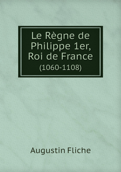 Le Règne de Philippe 1er, Roi de France. (1060-1108) | Augustin Fliche