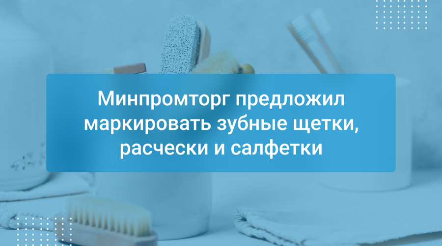 Минпромторг предложил маркировать зубные щетки, расчески и салфетки