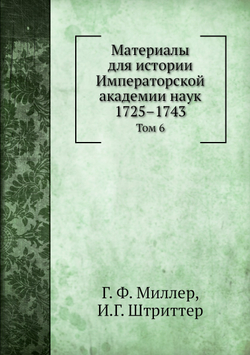 Материалы для истории Императорской академии наук 1725–1743. Том 6 | Г. Ф. Миллер; И.Г. Штриттер
